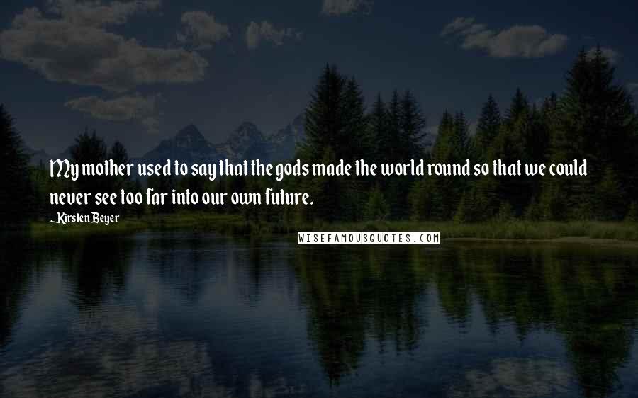 Kirsten Beyer Quotes: My mother used to say that the gods made the world round so that we could never see too far into our own future.