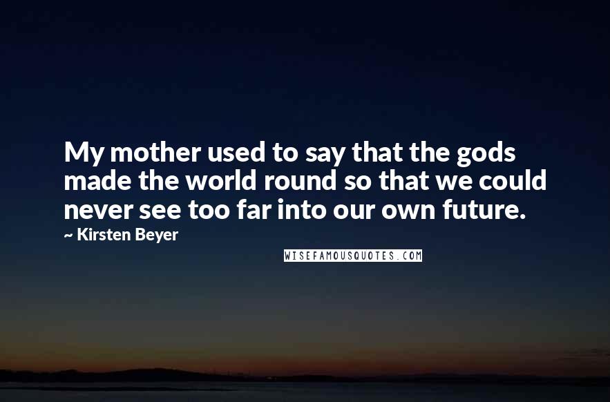 Kirsten Beyer Quotes: My mother used to say that the gods made the world round so that we could never see too far into our own future.