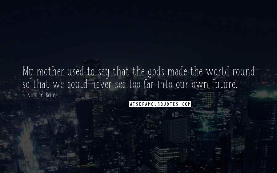 Kirsten Beyer Quotes: My mother used to say that the gods made the world round so that we could never see too far into our own future.