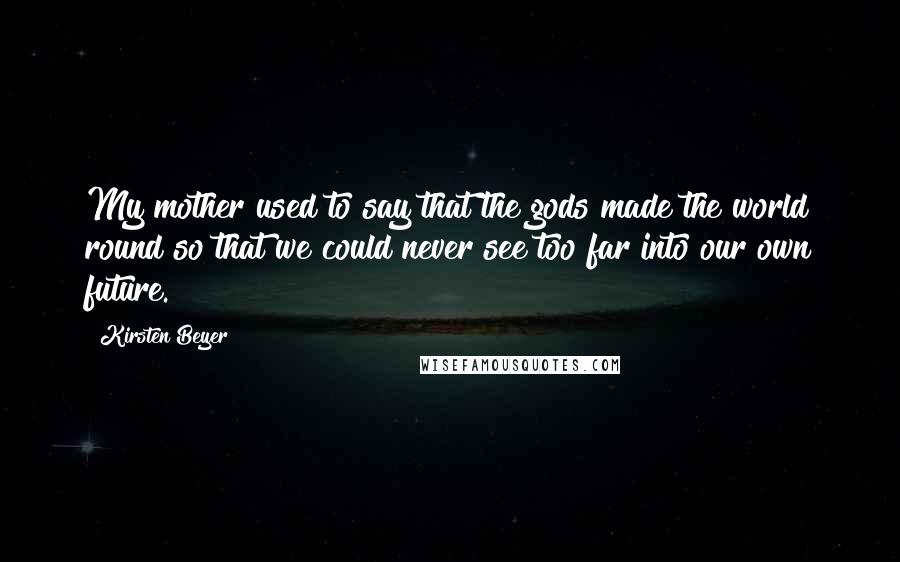 Kirsten Beyer Quotes: My mother used to say that the gods made the world round so that we could never see too far into our own future.