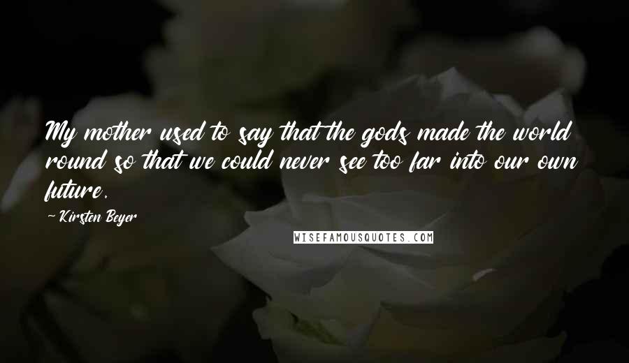 Kirsten Beyer Quotes: My mother used to say that the gods made the world round so that we could never see too far into our own future.