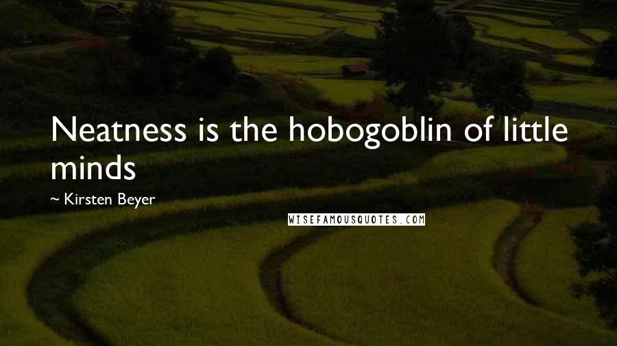 Kirsten Beyer Quotes: Neatness is the hobogoblin of little minds