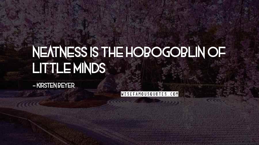 Kirsten Beyer Quotes: Neatness is the hobogoblin of little minds