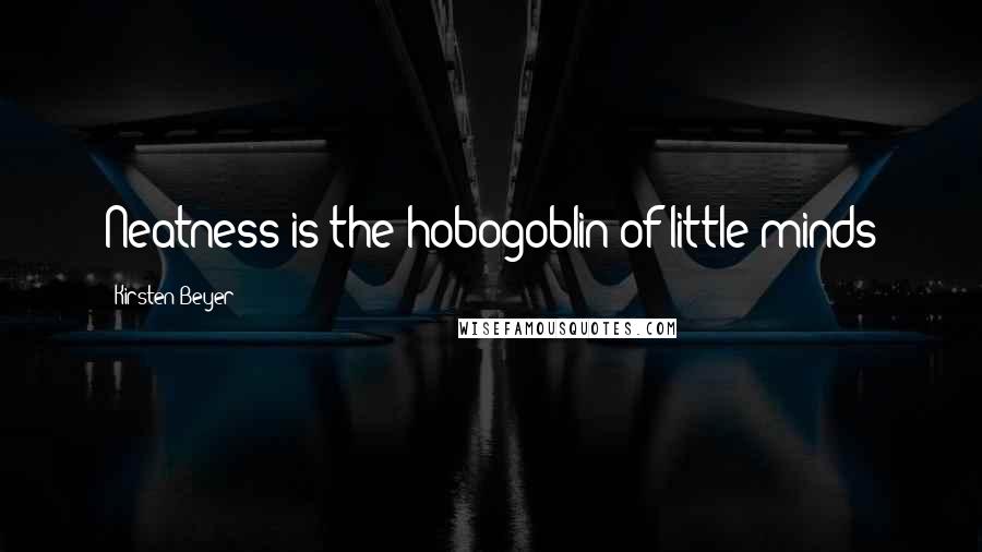 Kirsten Beyer Quotes: Neatness is the hobogoblin of little minds