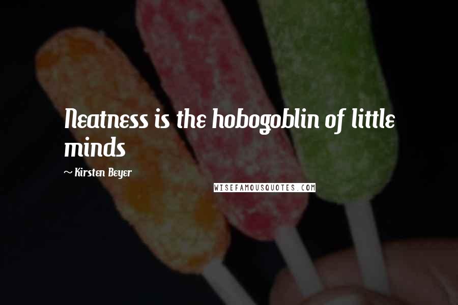 Kirsten Beyer Quotes: Neatness is the hobogoblin of little minds