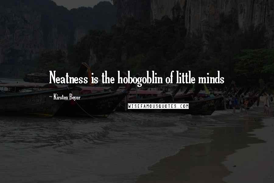 Kirsten Beyer Quotes: Neatness is the hobogoblin of little minds