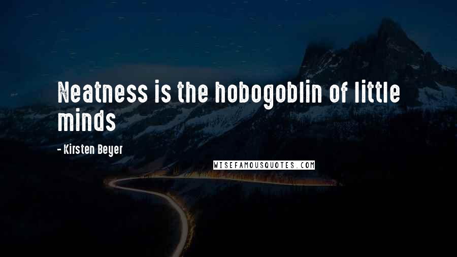 Kirsten Beyer Quotes: Neatness is the hobogoblin of little minds