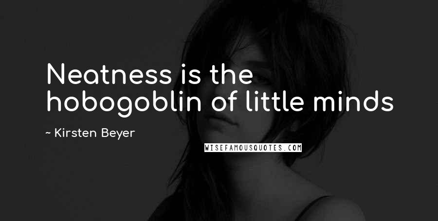 Kirsten Beyer Quotes: Neatness is the hobogoblin of little minds