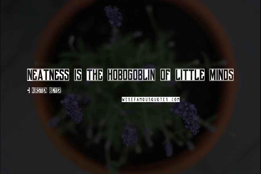 Kirsten Beyer Quotes: Neatness is the hobogoblin of little minds