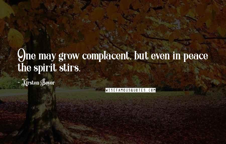 Kirsten Beyer Quotes: One may grow complacent, but even in peace the spirit stirs.