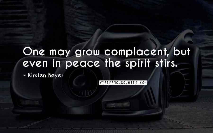 Kirsten Beyer Quotes: One may grow complacent, but even in peace the spirit stirs.