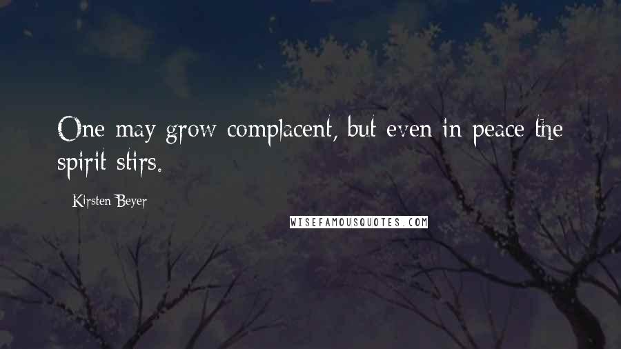 Kirsten Beyer Quotes: One may grow complacent, but even in peace the spirit stirs.