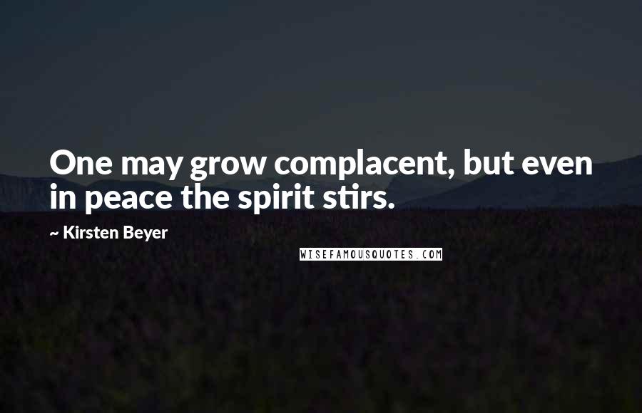 Kirsten Beyer Quotes: One may grow complacent, but even in peace the spirit stirs.