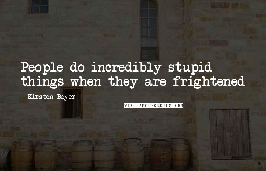 Kirsten Beyer Quotes: People do incredibly stupid things when they are frightened
