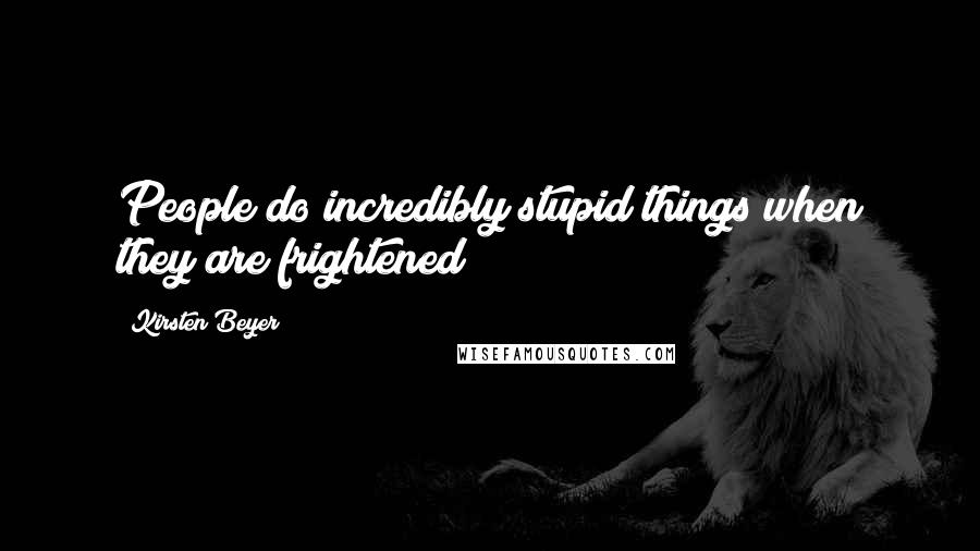 Kirsten Beyer Quotes: People do incredibly stupid things when they are frightened