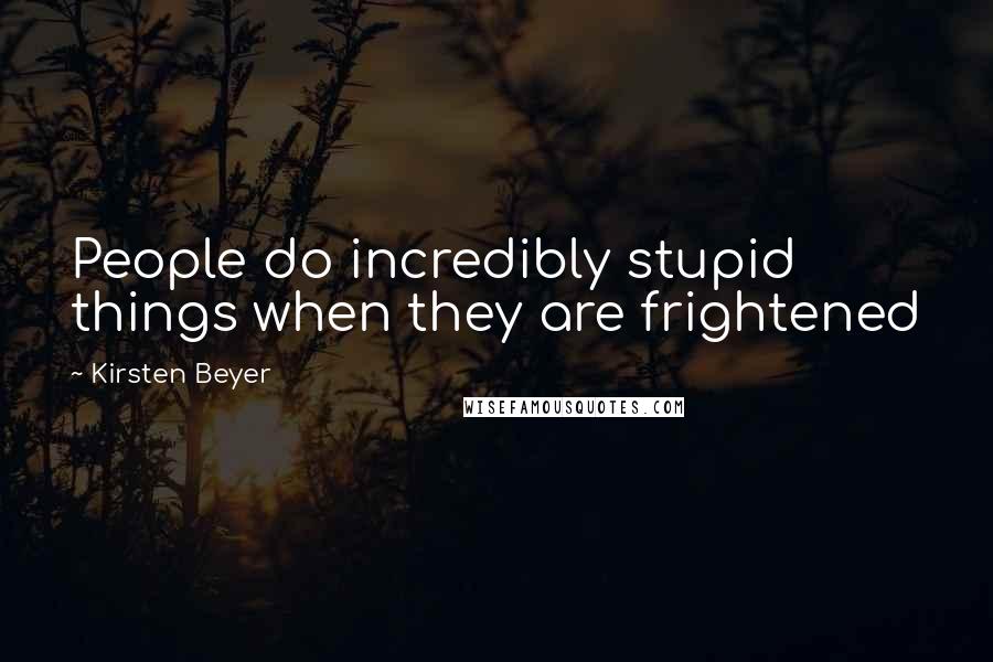 Kirsten Beyer Quotes: People do incredibly stupid things when they are frightened