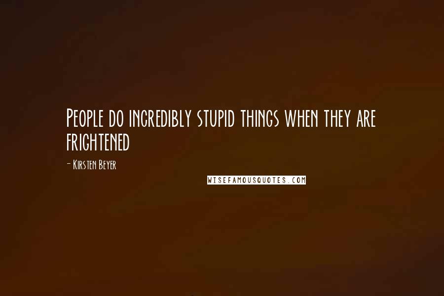 Kirsten Beyer Quotes: People do incredibly stupid things when they are frightened