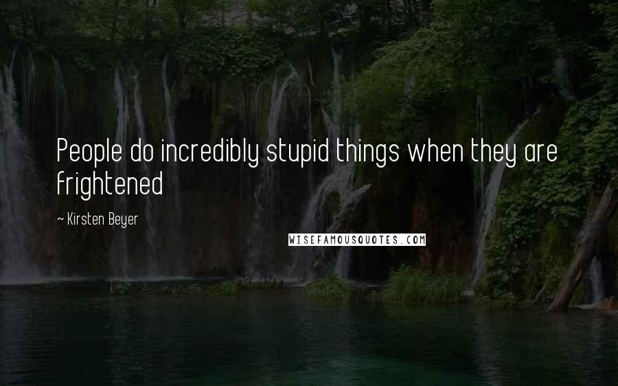 Kirsten Beyer Quotes: People do incredibly stupid things when they are frightened