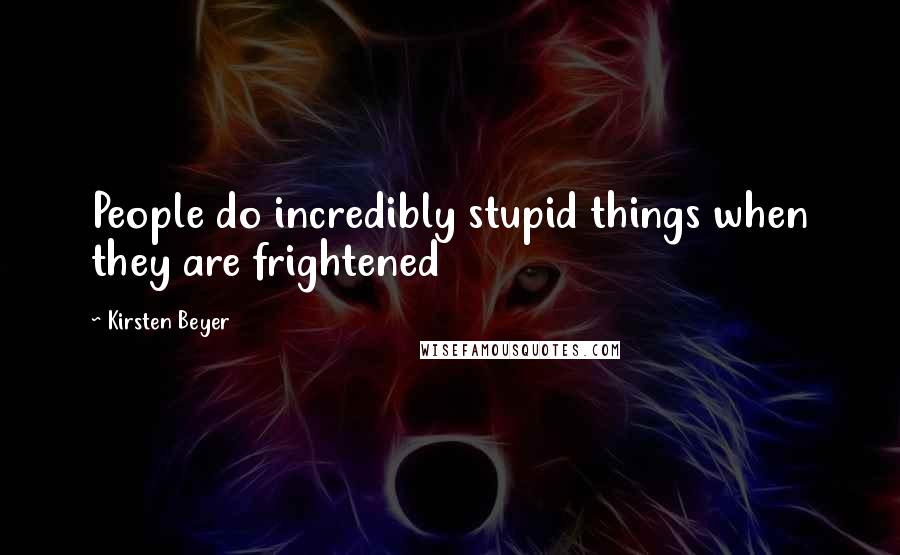 Kirsten Beyer Quotes: People do incredibly stupid things when they are frightened