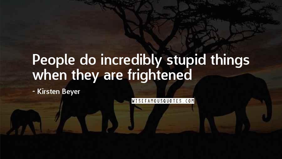 Kirsten Beyer Quotes: People do incredibly stupid things when they are frightened