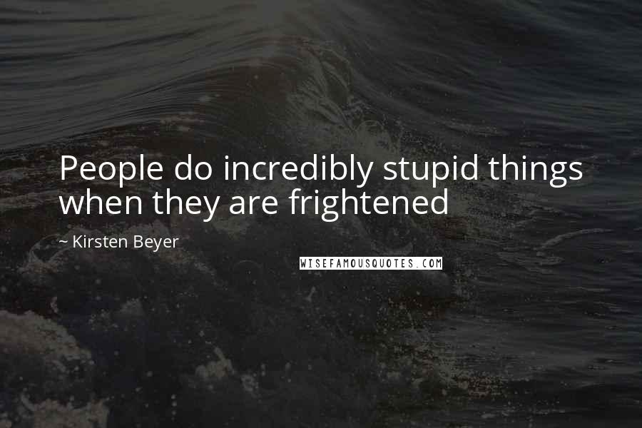 Kirsten Beyer Quotes: People do incredibly stupid things when they are frightened