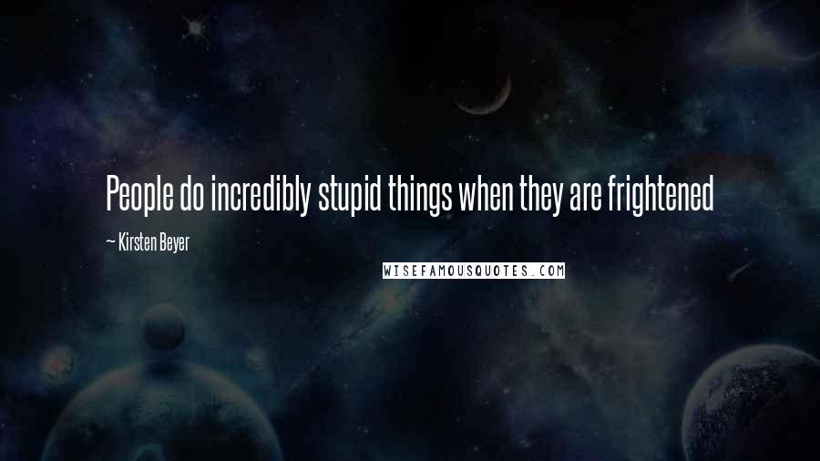Kirsten Beyer Quotes: People do incredibly stupid things when they are frightened