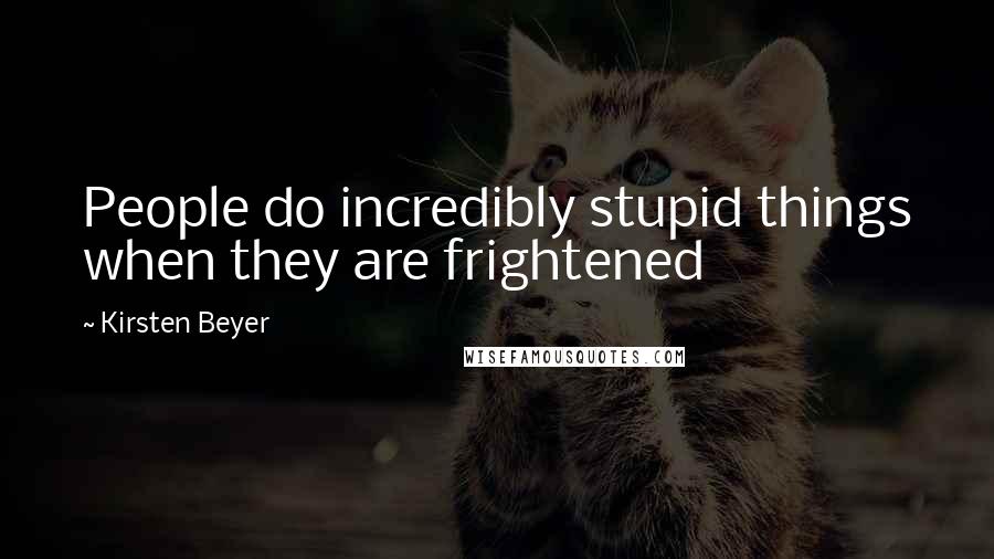 Kirsten Beyer Quotes: People do incredibly stupid things when they are frightened