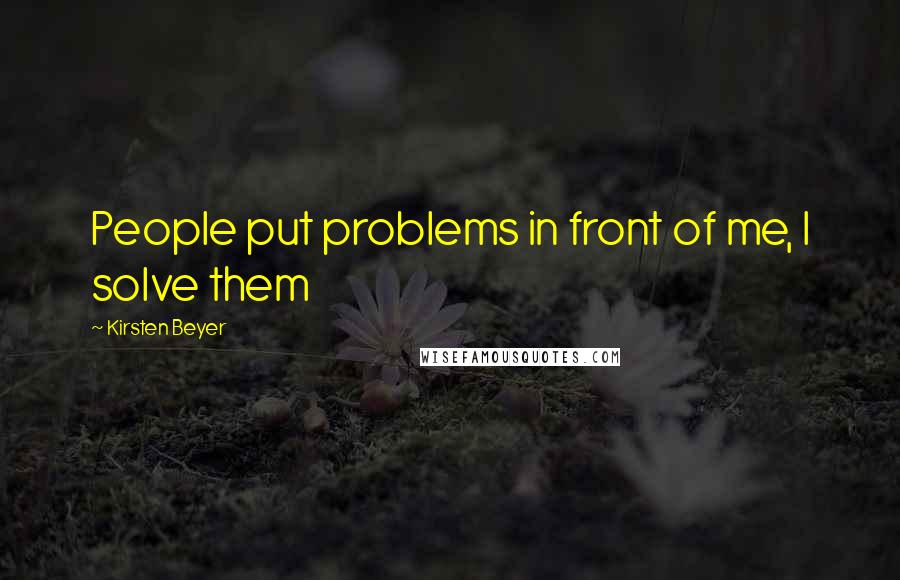 Kirsten Beyer Quotes: People put problems in front of me, I solve them