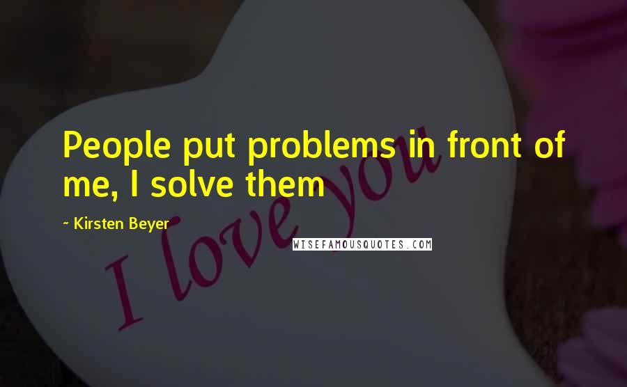 Kirsten Beyer Quotes: People put problems in front of me, I solve them