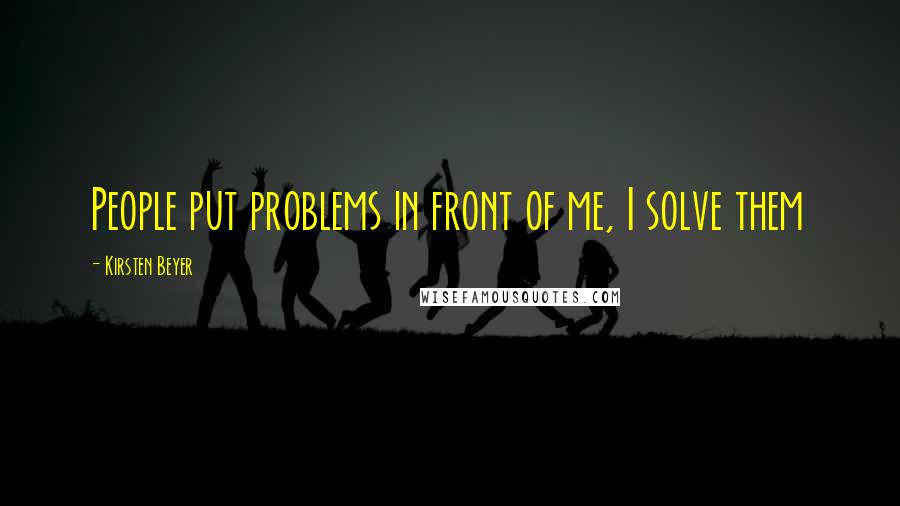 Kirsten Beyer Quotes: People put problems in front of me, I solve them