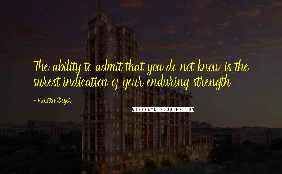 Kirsten Beyer Quotes: The ability to admit that you do not know is the surest indication of your enduring strength