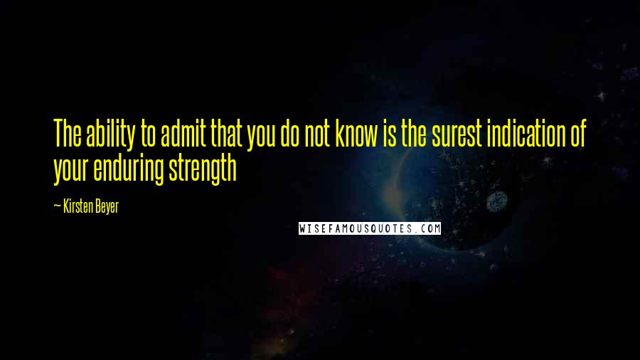 Kirsten Beyer Quotes: The ability to admit that you do not know is the surest indication of your enduring strength