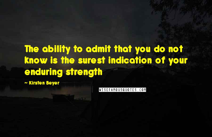 Kirsten Beyer Quotes: The ability to admit that you do not know is the surest indication of your enduring strength