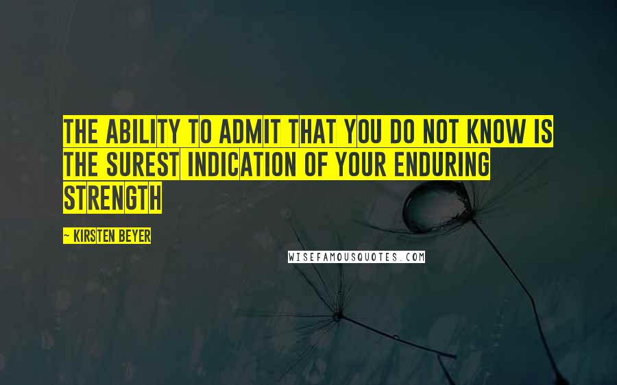 Kirsten Beyer Quotes: The ability to admit that you do not know is the surest indication of your enduring strength