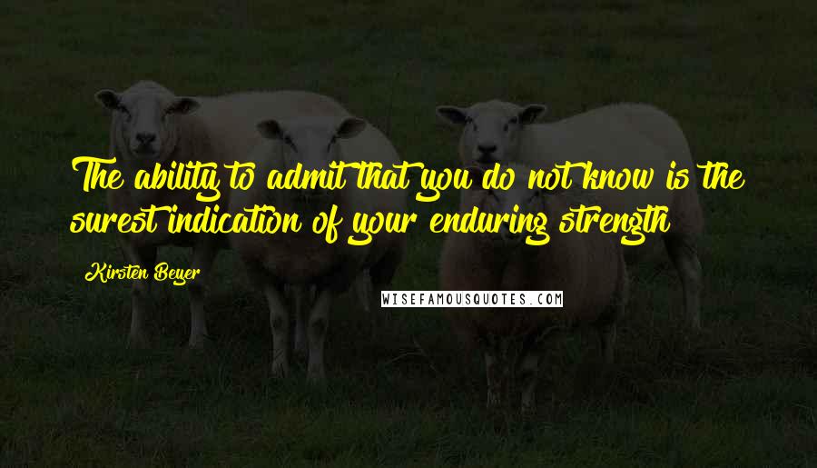 Kirsten Beyer Quotes: The ability to admit that you do not know is the surest indication of your enduring strength