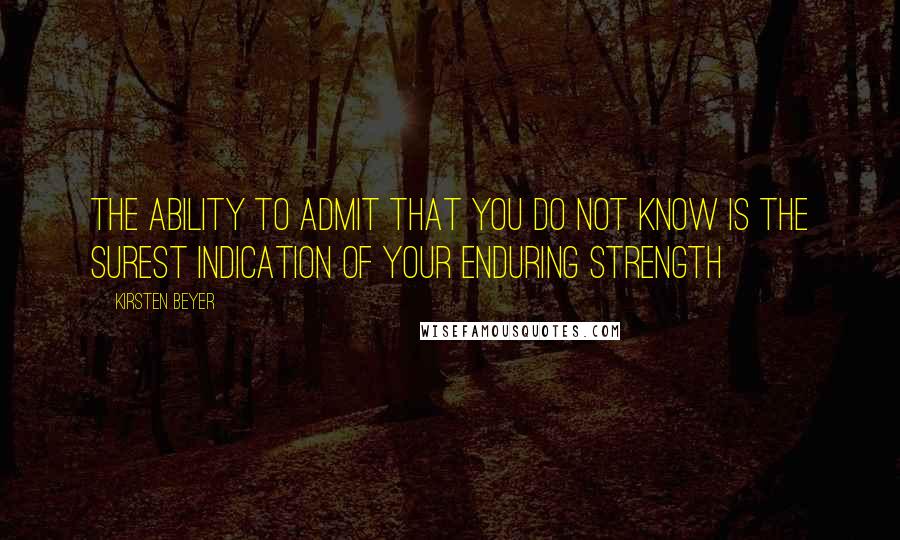 Kirsten Beyer Quotes: The ability to admit that you do not know is the surest indication of your enduring strength