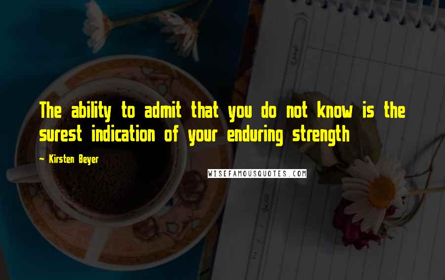 Kirsten Beyer Quotes: The ability to admit that you do not know is the surest indication of your enduring strength