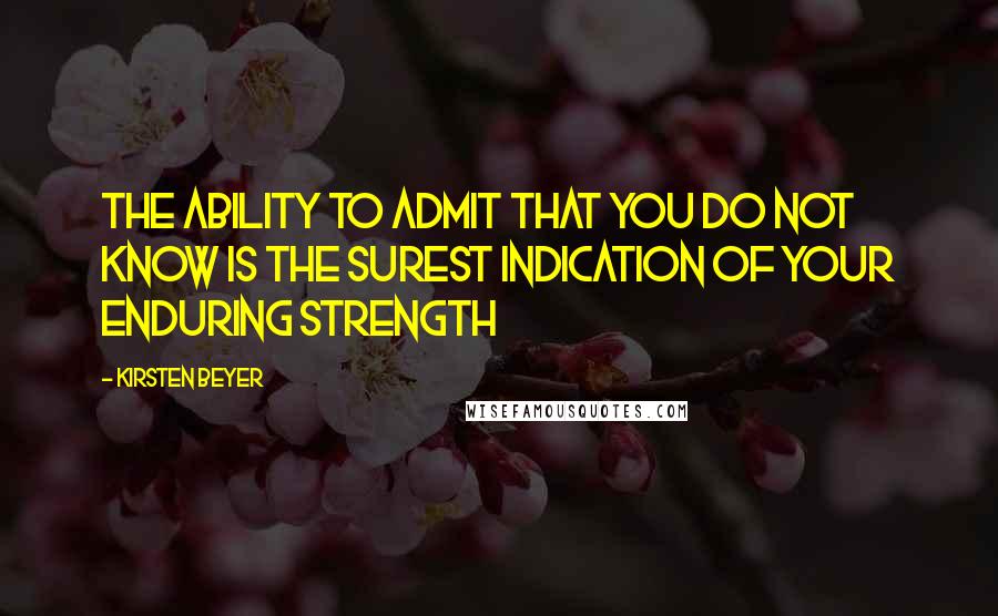 Kirsten Beyer Quotes: The ability to admit that you do not know is the surest indication of your enduring strength