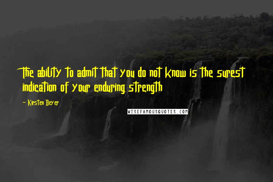 Kirsten Beyer Quotes: The ability to admit that you do not know is the surest indication of your enduring strength