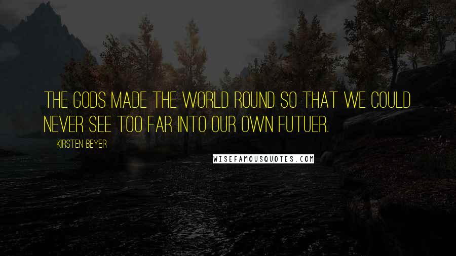 Kirsten Beyer Quotes: The gods made the world round so that we could never see too far into our own futuer.