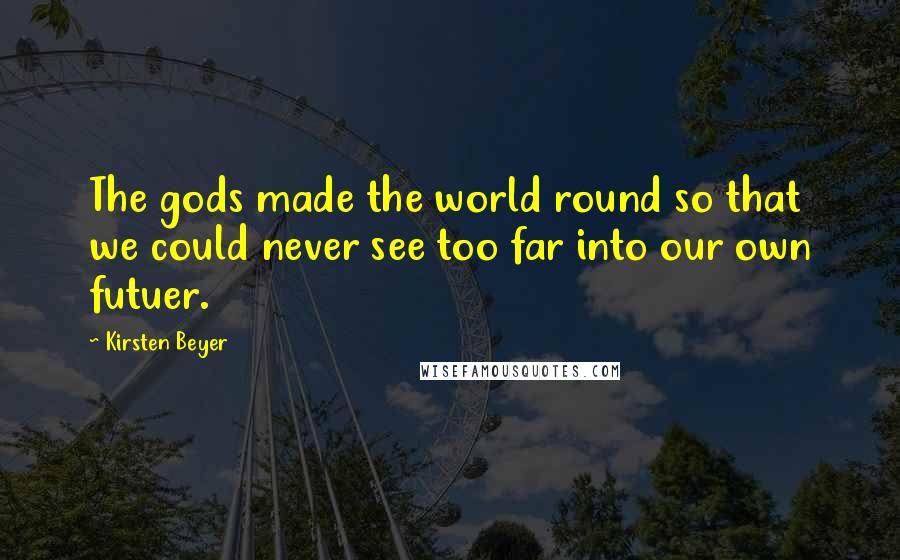 Kirsten Beyer Quotes: The gods made the world round so that we could never see too far into our own futuer.