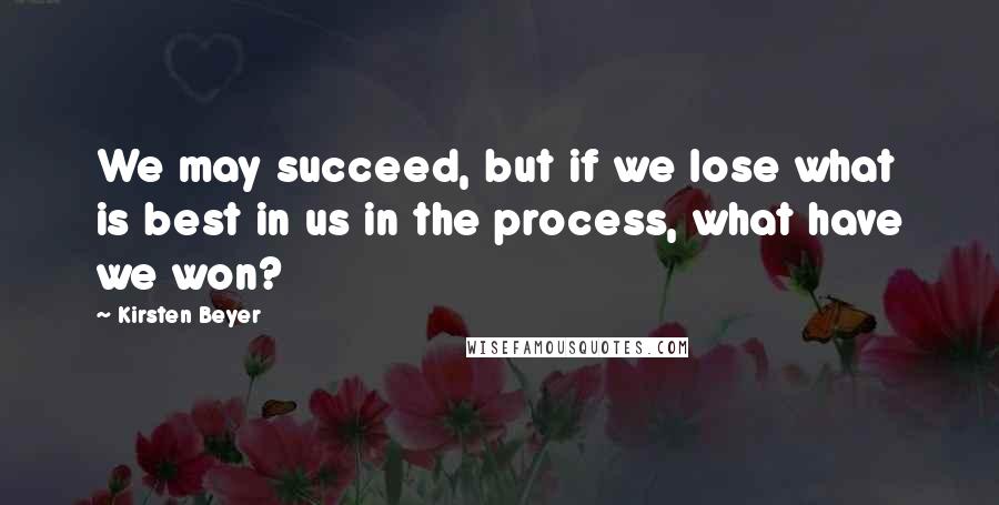 Kirsten Beyer Quotes: We may succeed, but if we lose what is best in us in the process, what have we won?