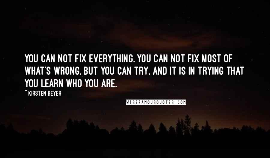 Kirsten Beyer Quotes: You can not fix everything. You can not fix most of what's wrong. But you can try. And it is in trying that you learn who you are.