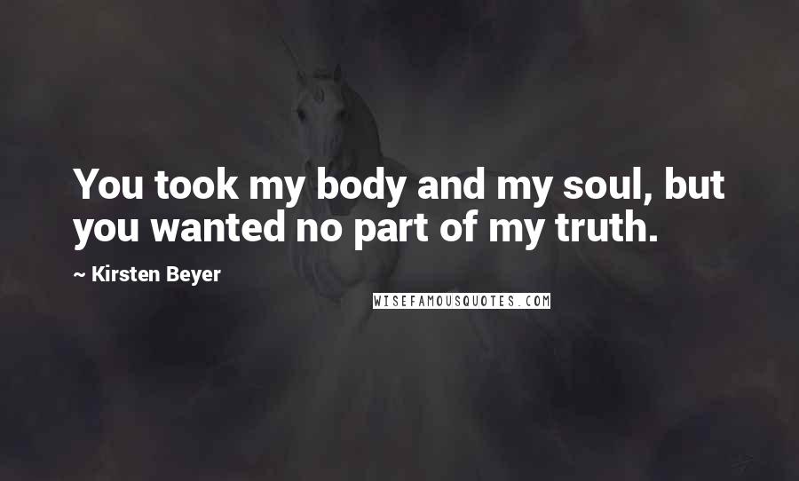 Kirsten Beyer Quotes: You took my body and my soul, but you wanted no part of my truth.