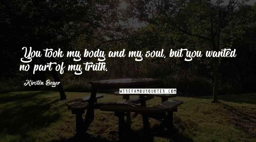 Kirsten Beyer Quotes: You took my body and my soul, but you wanted no part of my truth.