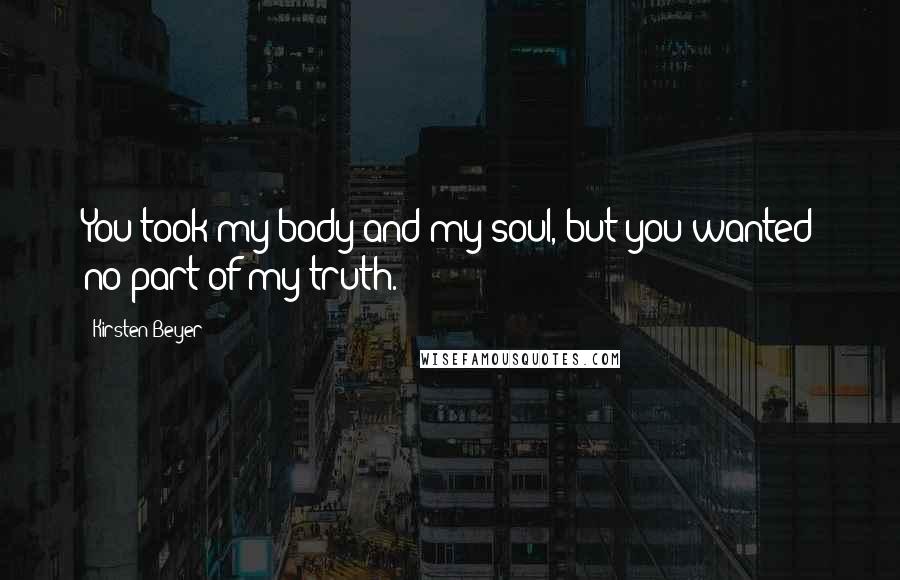 Kirsten Beyer Quotes: You took my body and my soul, but you wanted no part of my truth.