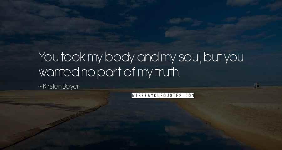 Kirsten Beyer Quotes: You took my body and my soul, but you wanted no part of my truth.