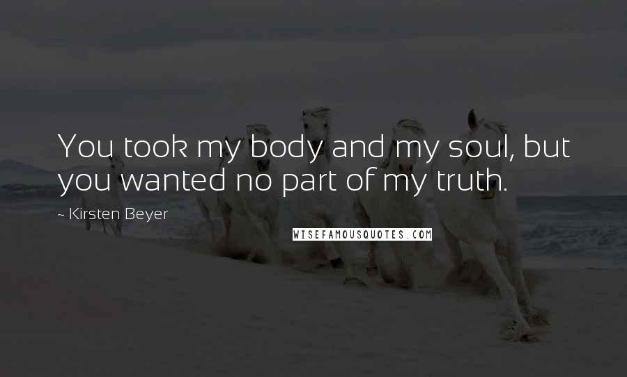 Kirsten Beyer Quotes: You took my body and my soul, but you wanted no part of my truth.