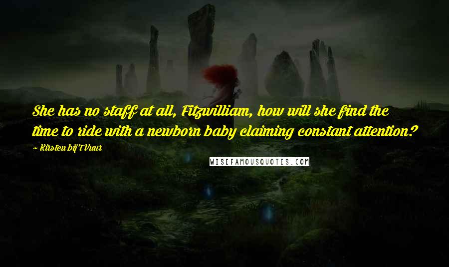 Kirsten Bij't Vuur Quotes: She has no staff at all, Fitzwilliam, how will she find the time to ride with a newborn baby claiming constant attention?