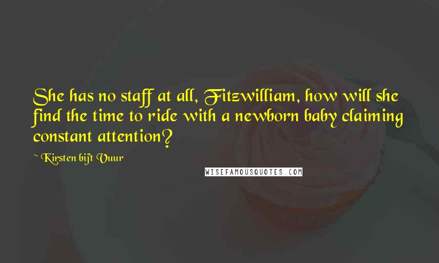 Kirsten Bij't Vuur Quotes: She has no staff at all, Fitzwilliam, how will she find the time to ride with a newborn baby claiming constant attention?